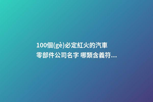 100個(gè)必定紅火的汽車零部件公司名字 哪類含義符合-第1張-公司起名-玄機(jī)派